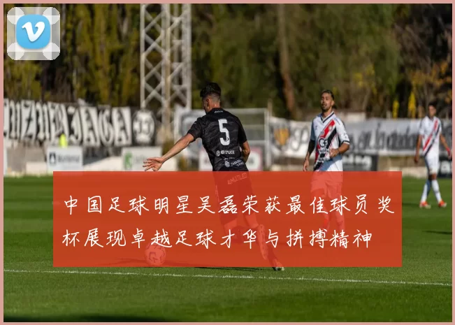 中国足球明星吴磊荣获最佳球员奖杯展现卓越足球才华与拼搏精神