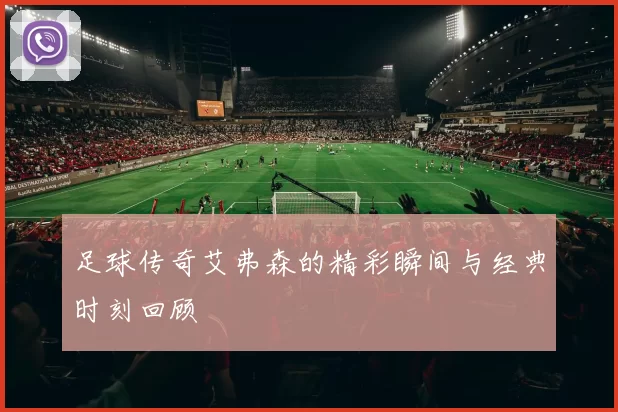 足球传奇艾弗森的精彩瞬间与经典时刻回顾