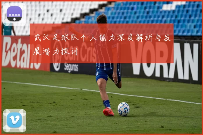 武汉足球队个人能力深度解析与发展潜力探讨