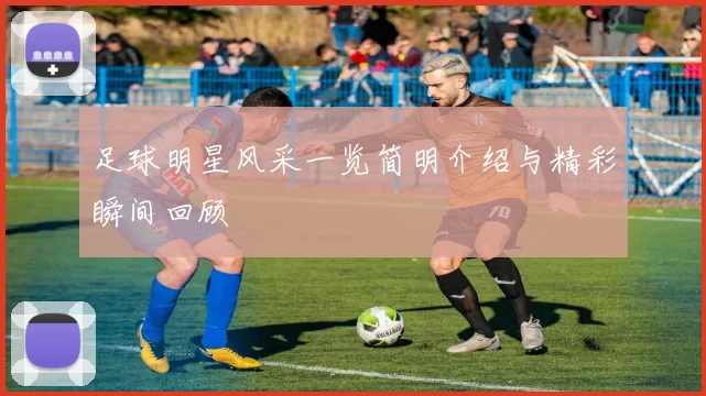 足球明星风采一览简明介绍与精彩瞬间回顾