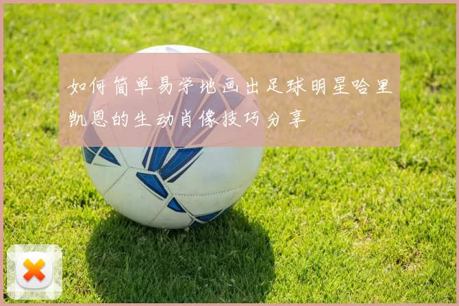 如何简单易学地画出足球明星哈里凯恩的生动肖像技巧分享