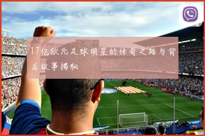 17亿欧元足球明星的传奇之路与背后故事揭秘