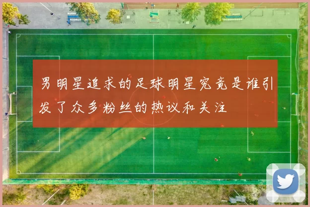 男明星追求的足球明星究竟是谁引发了众多粉丝的热议和关注