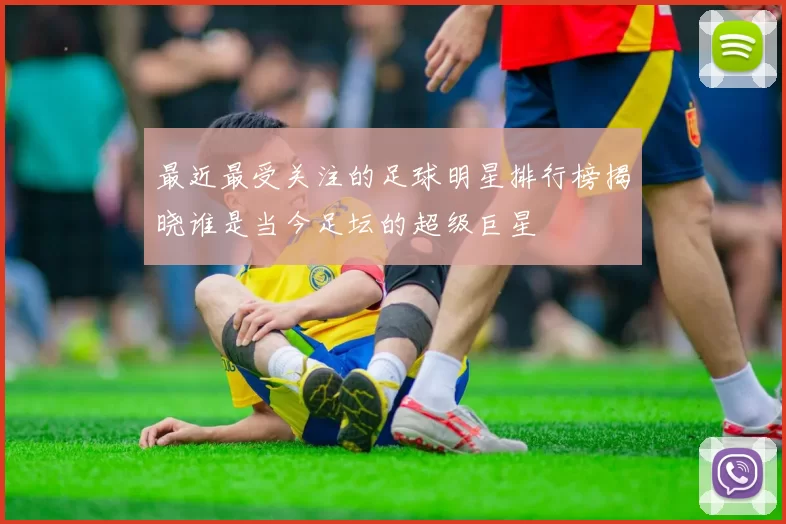 最近最受关注的足球明星排行榜揭晓谁是当今足坛的超级巨星