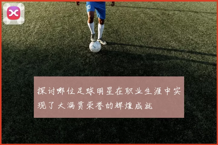探讨哪位足球明星在职业生涯中实现了大满贯荣誉的辉煌成就