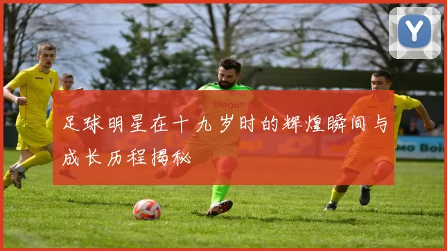 足球明星在十九岁时的辉煌瞬间与成长历程揭秘