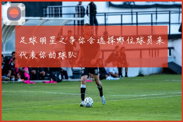 足球明星之争你会选择哪位球员来代表你的球队