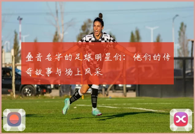 叠音名字的足球明星们：他们的传奇故事与场上风采