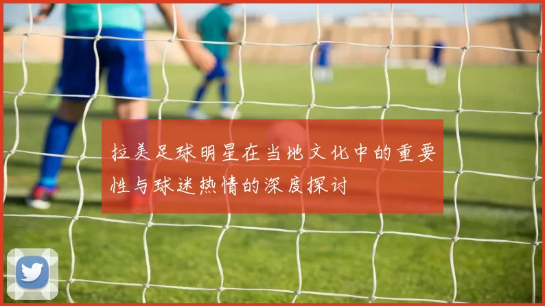 拉美足球明星在当地文化中的重要性与球迷热情的深度探讨