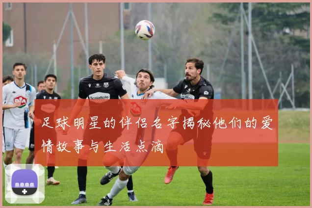 足球明星的伴侣名字揭秘他们的爱情故事与生活点滴
