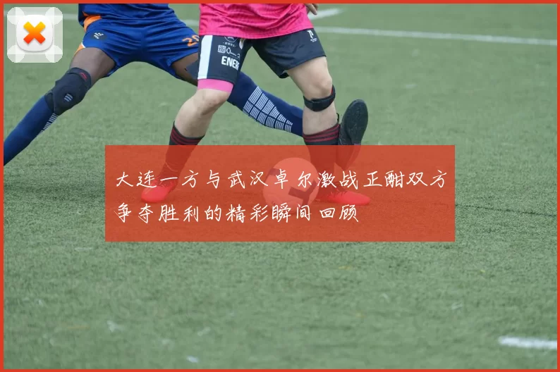 大连一方与武汉卓尔激战正酣双方争夺胜利的精彩瞬间回顾