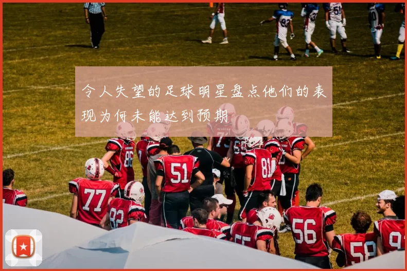 令人失望的足球明星盘点他们的表现为何未能达到预期