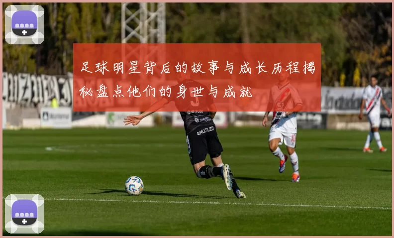 足球明星背后的故事与成长历程揭秘盘点他们的身世与成就