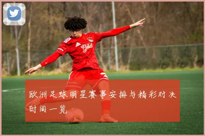 欧洲足球明星赛事安排与精彩对决时间一览