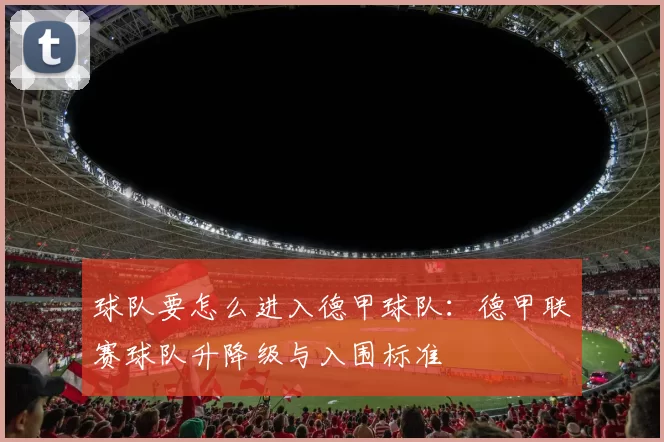 球队要怎么进入德甲球队：德甲联赛球队升降级与入围标准
