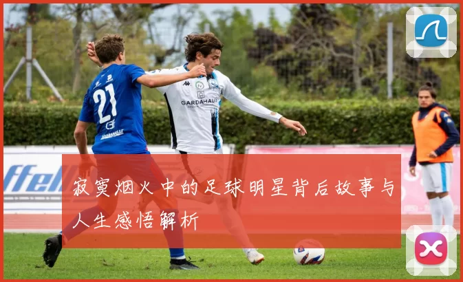 寂寞烟火中的足球明星背后故事与人生感悟解析