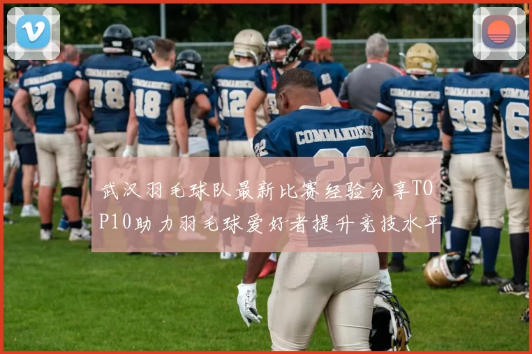 武汉羽毛球队最新比赛经验分享TOP10助力羽毛球爱好者提升竞技水平