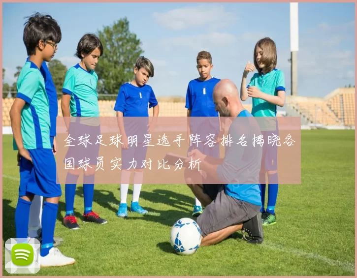 全球足球明星选手阵容排名揭晓各国球员实力对比分析