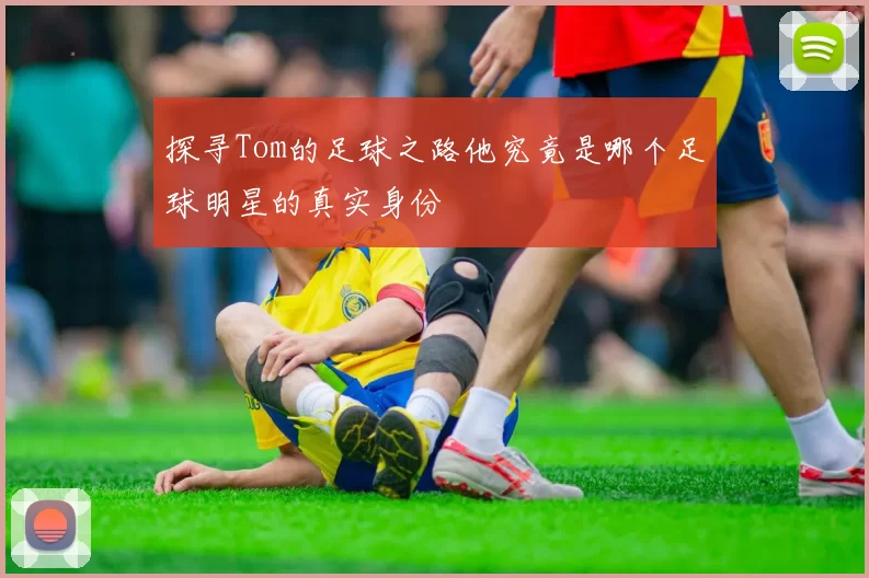 探寻Tom的足球之路他究竟是哪个足球明星的真实身份