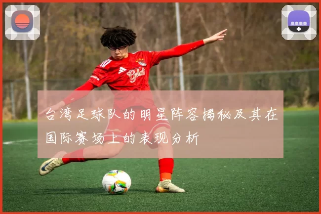 台湾足球队的明星阵容揭秘及其在国际赛场上的表现分析