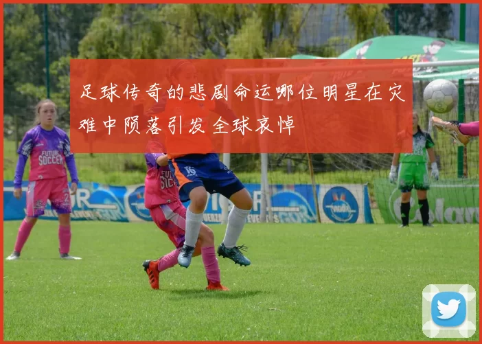足球传奇的悲剧命运哪位明星在灾难中陨落引发全球哀悼