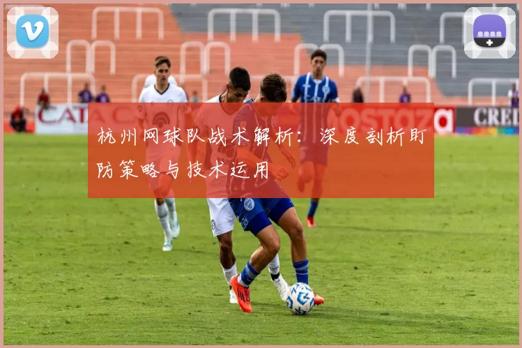 杭州网球队战术解析：深度剖析盯防策略与技术运用