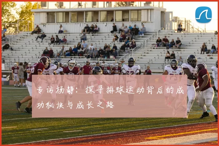 专访杨静：探寻排球运动背后的成功秘诀与成长之路