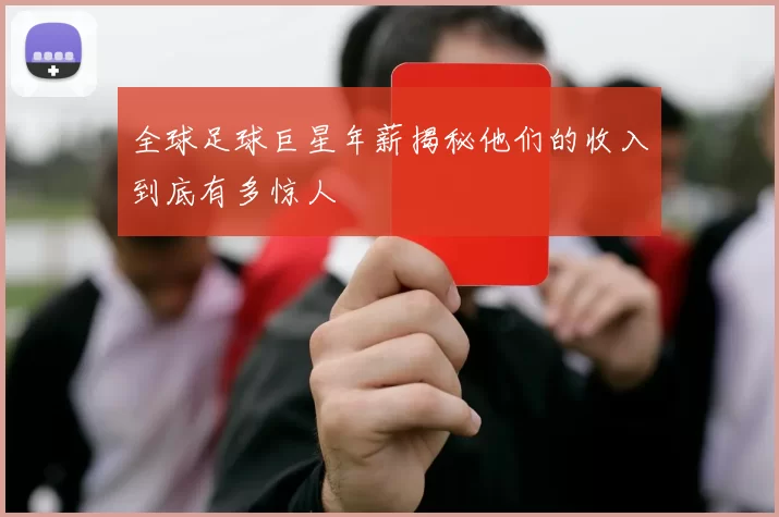 全球足球巨星年薪揭秘他们的收入到底有多惊人