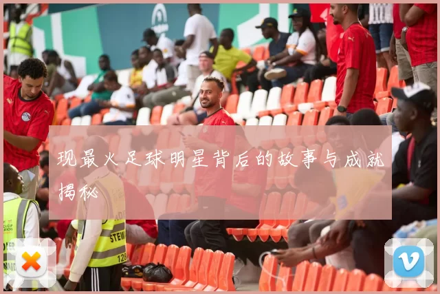 现最火足球明星背后的故事与成就揭秘