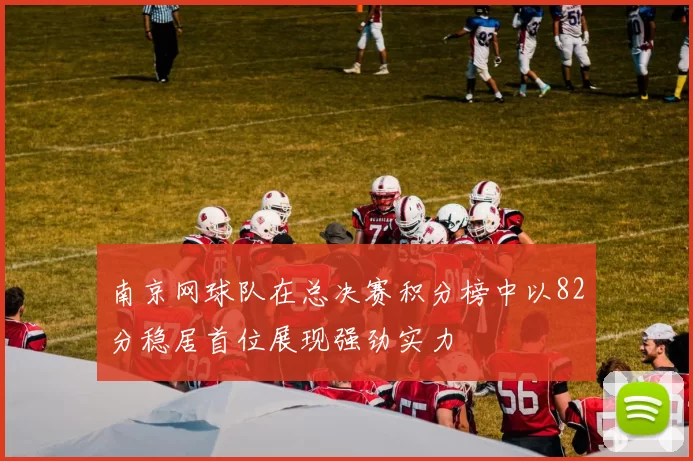 南京网球队在总决赛积分榜中以82分稳居首位展现强劲实力