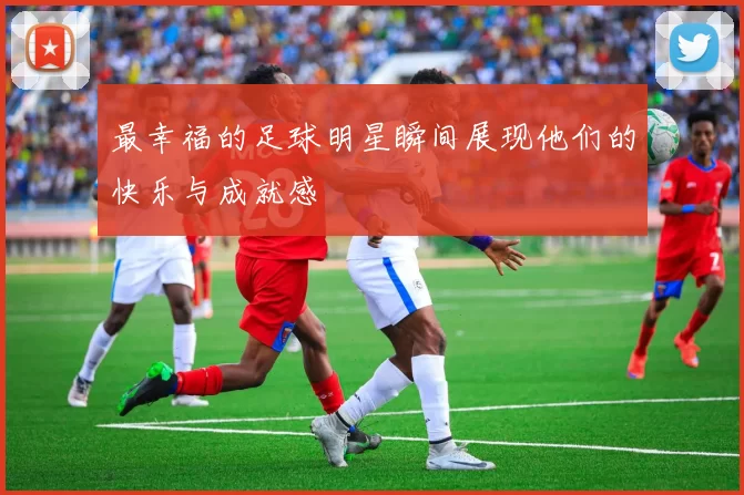 最幸福的足球明星瞬间展现他们的快乐与成就感