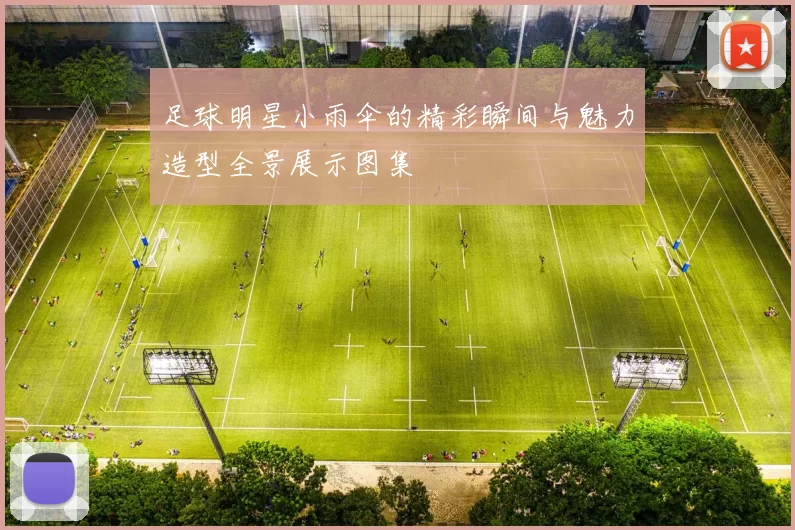 足球明星小雨伞的精彩瞬间与魅力造型全景展示图集