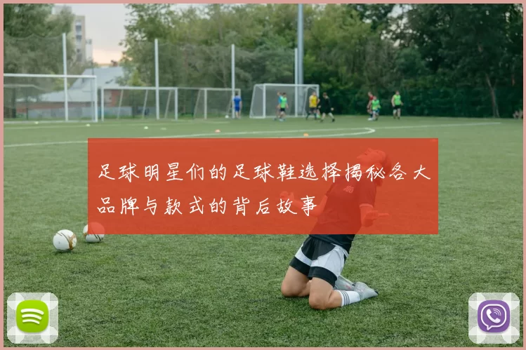 足球明星们的足球鞋选择揭秘各大品牌与款式的背后故事