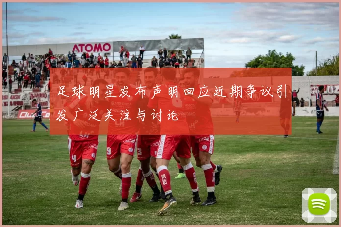 足球明星发布声明回应近期争议引发广泛关注与讨论