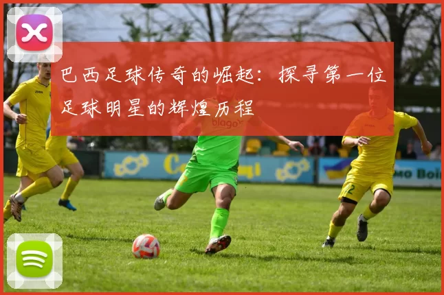 巴西足球传奇的崛起：探寻第一位足球明星的辉煌历程