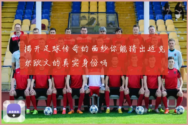 揭开足球传奇的面纱你能猜出迈克尔欧文的真实身份吗