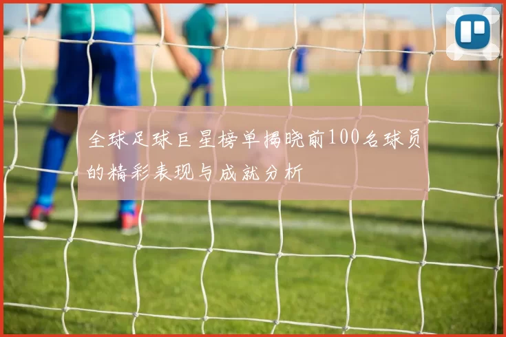 全球足球巨星榜单揭晓前100名球员的精彩表现与成就分析