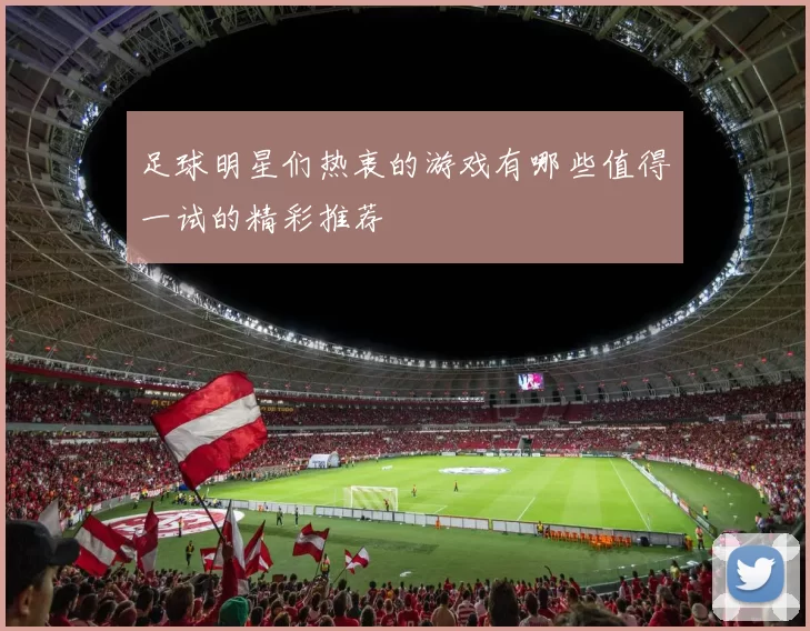 足球明星们热衷的游戏有哪些值得一试的精彩推荐