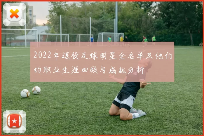 2022年退役足球明星全名单及他们的职业生涯回顾与成就分析