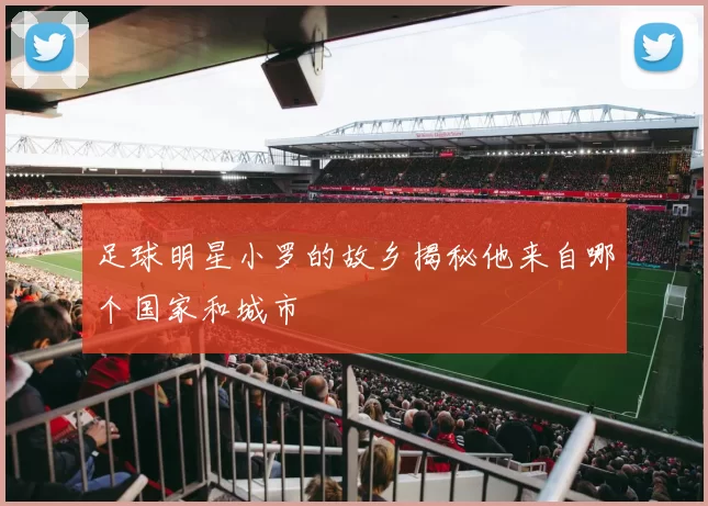 足球明星小罗的故乡揭秘他来自哪个国家和城市