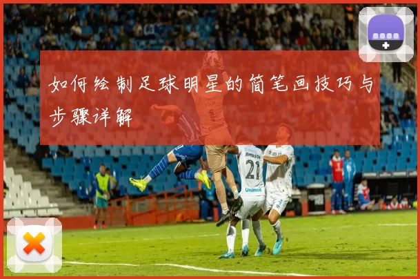 如何绘制足球明星的简笔画技巧与步骤详解