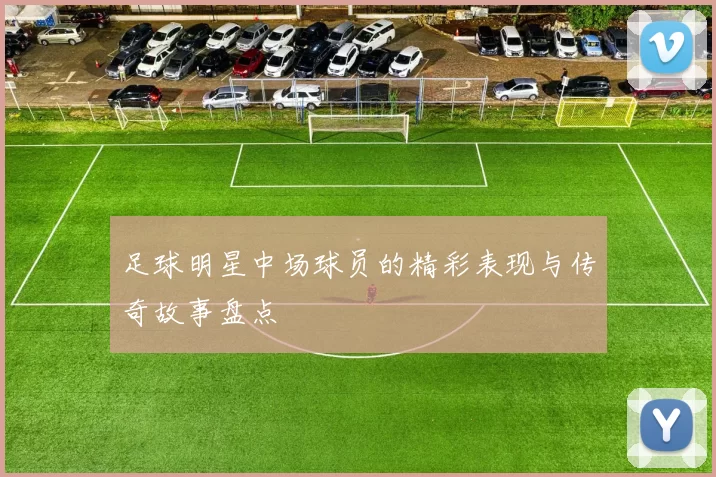 足球明星中场球员的精彩表现与传奇故事盘点