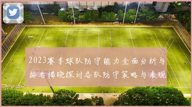 2023赛季球队防守能力全面分析与排名揭晓探讨各队防守策略与表现