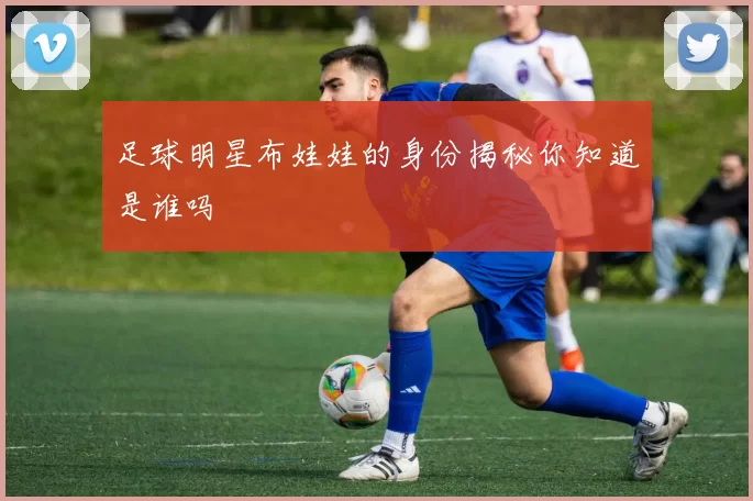 足球明星布娃娃的身份揭秘你知道是谁吗