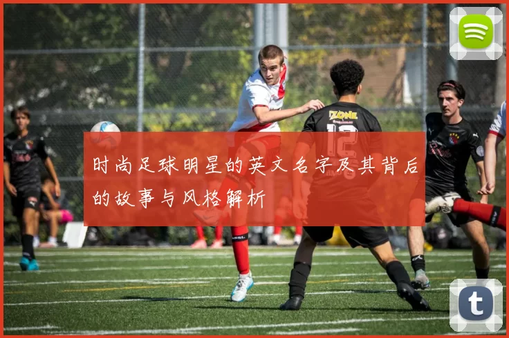 时尚足球明星的英文名字及其背后的故事与风格解析