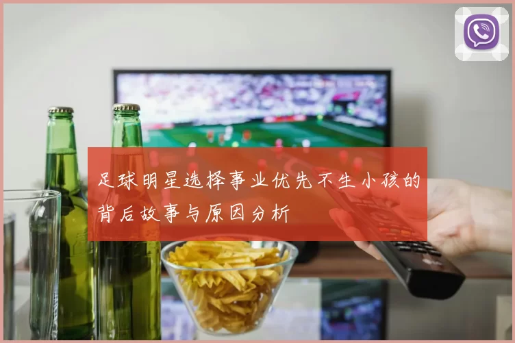 足球明星选择事业优先不生小孩的背后故事与原因分析