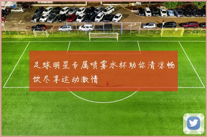 足球明星专属喷雾水杯助你清凉畅饮尽享运动激情