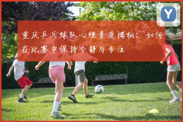 重庆乒乓球队心理素质揭秘：如何在比赛中保持冷静与专注