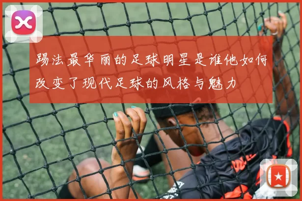 踢法最华丽的足球明星是谁他如何改变了现代足球的风格与魅力