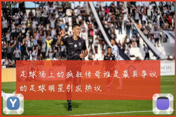 足球场上的疯狂传奇谁是最具争议的足球明星引发热议